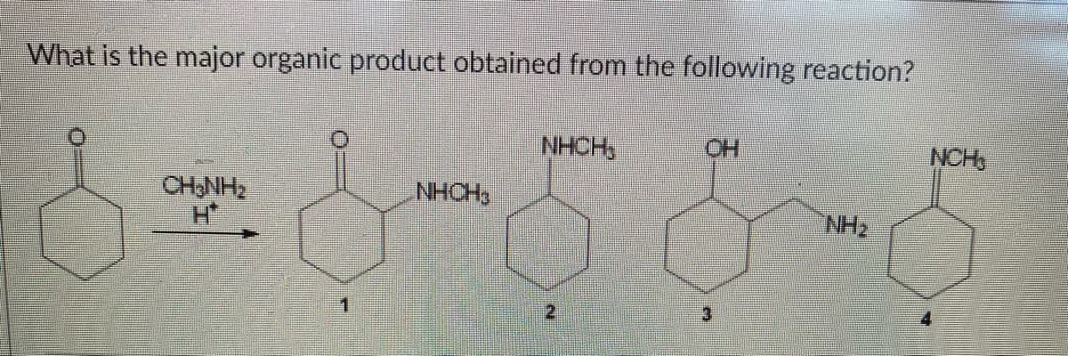 What is the major organic product obtained from the following reaction?
NHCH
NCH
CH NH2
NHCH3
NH2
1.
2
3.
4
