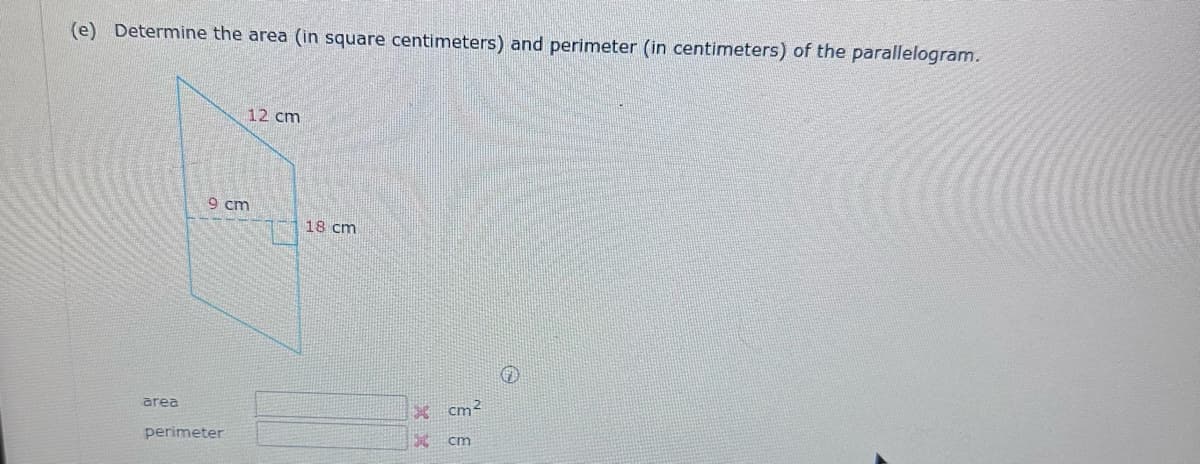 (e) Determine the area (in square centimeters) and perimeter (in centimeters) of the parallelogram.
area
12 cm
9 cm
perimeter
18 cm
Xcm²
XX
cm