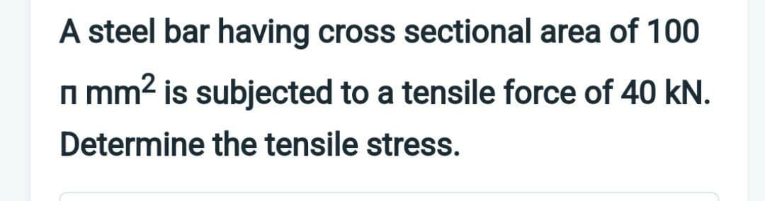 A steel bar having cross sectional area of 100
n mm² is subjected to a tensile force of 40 kN.
Determine the tensile stress.