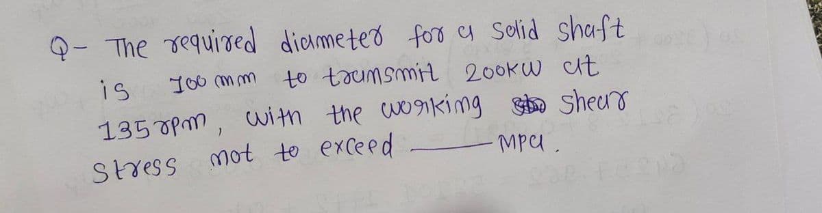 Q- The required diameter for a solid shaft
OEXIS C
700 mm
to trumsmit 200kW at
is
with the working so shear
135rpm, with the working
мри
Stress mot to exceed