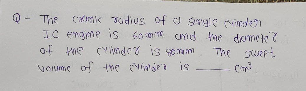 1
The crunk radius of a single cyinder
IC engine is 60mm and the diameter
of the cylinder is somm. The swept
Volume of the cylinder is
Cm³