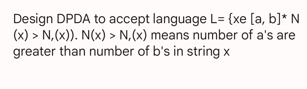 Design DPDA to accept language L= {xe [a, b]* N
(x) > N,(x)). N(x) > N,(x) means number of a's are
greater than number of b's in string x