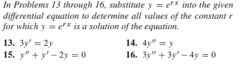 | In Problems 13 through 16, substitute y = e"x into the given
differential equation to determine all values of the constant r
for which y = erx is a solution of the equation.
13. Зу' — 2у
15. y" + y' – 2y = 0
14. 4y" = y
16. Зу" + 3у' — 4y %3D0
