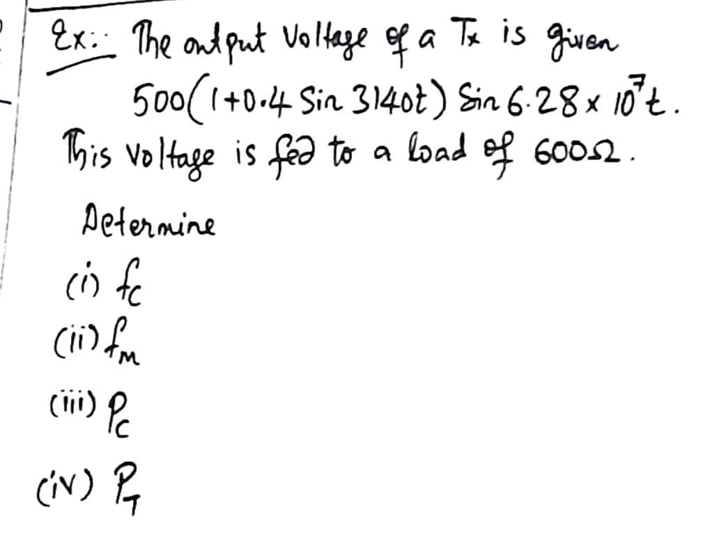 Ex: The output Voltage of a Tx is given
500(1+0.4 Sin 31402) Sin 6.28 × 10²t.
This voltage is fed to a load of 60052.
Determine
(i) fc
(ii) for
(iii) P
(iv) P