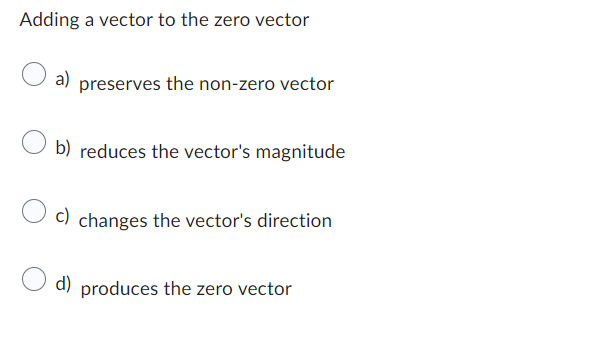 Adding a vector to the zero vector
a) preserves the non-zero vector
b) reduces the vector's magnitude
c) changes the vector's direction
d) produces the zero vector