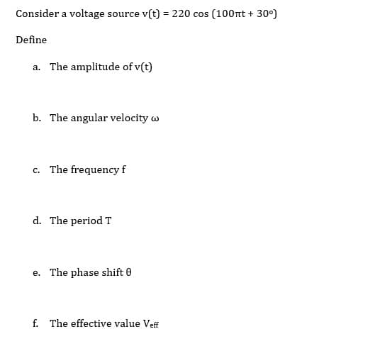 Consider a voltage source v(t) = 220 cos (100nt + 30°)
Define
a. The amplitude of v(t)
b. The angular velocity w
c. The frequency f
d. The period T
e. The phase shift 0
f. The effective value Veff
