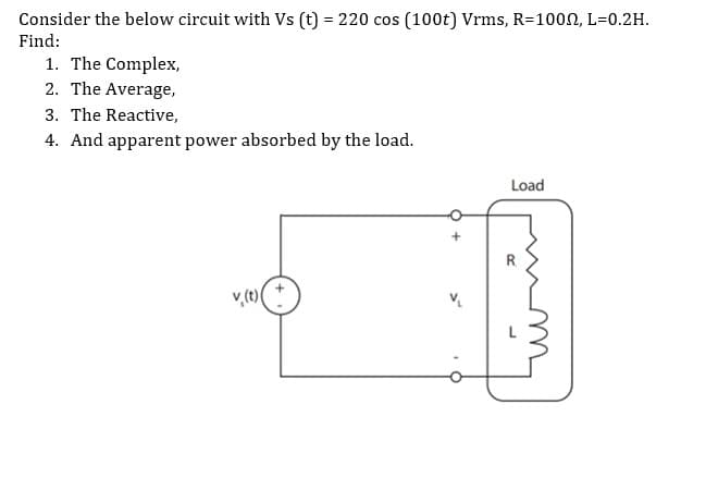 Consider the below circuit with Vs (t) = 220 cos (100t) Vrms, R=1002, L=0.2H.
Find:
1. The Complex,
2. The Average,
3. The Reactive,
4. And apparent power absorbed by the load.
Load
R.
m
