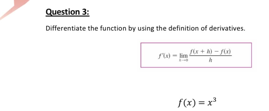 Question 3:
Differentiate the function by using the definition of derivatives.
f(x + h) – f(x)
f'(x) = lim
h
f(x) = x3
