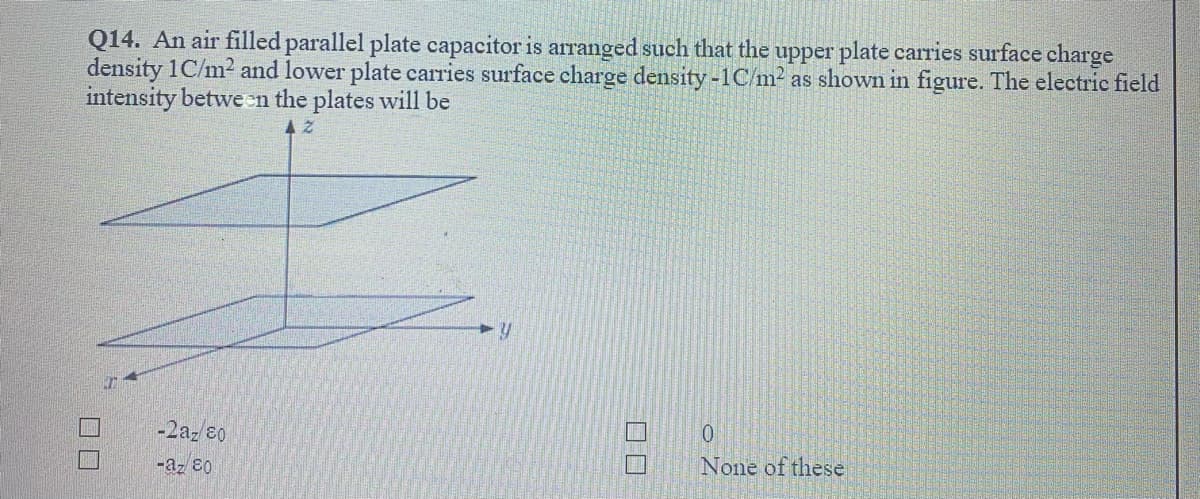 Q14. An air filled parallel plate capacitor is arranged such that the upper plate carries surface charge
density 1C/m2 and lower plate carries surface charge density -1C/m2 as shown in figure. The electric field
intensity between the plates will be
-2az 60
None of these
-az 80
