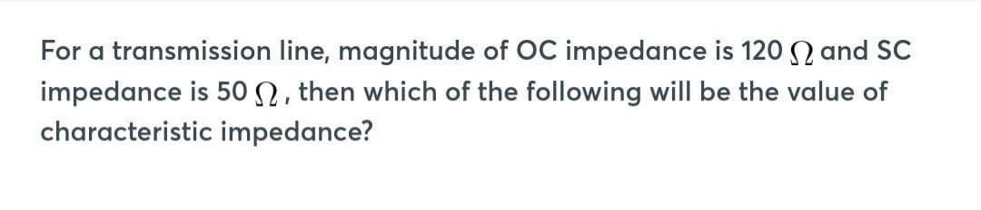 For a transmission line, magnitude of OC impedance is 120 and SC
impedance is 50 , then which of the following will be the value of
characteristic impedance?