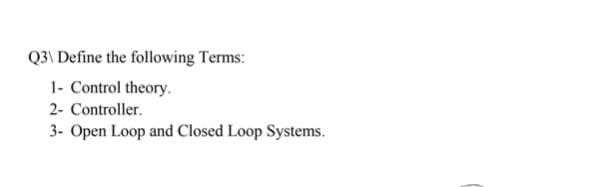Q3\ Define the following Terms:
1- Control theory.
2- Controller.
3- Open Loop and Closed Loop Systems.
