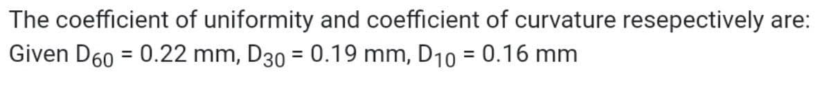 The coefficient of uniformity and coefficient of curvature resepectively are:
Given D60 = 0.22 mm, D30 = 0.19 mm, D10 = 0.16 mm
%3D
%3D
