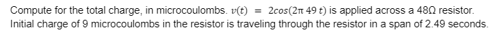 Compute for the total charge, in microcoulombs. v(t) = 2cos (2n 49 t) is applied across a 480 resistor.
Initial charge of 9 microcoulombs in the resistor is traveling through the resistor in a span of 2.49 seconds.