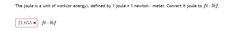 The joule is a unit of work(or energy), defined by 1 joule = 1 newton meter. Convert 8 joule to ft·lbf.
21.653 x ft lbf