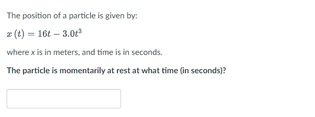 The position of a particle is given by:
x (t) = 16t3.0t³
where x is in meters, and time is in seconds.
The particle is momentarily at rest at what time (in seconds)?