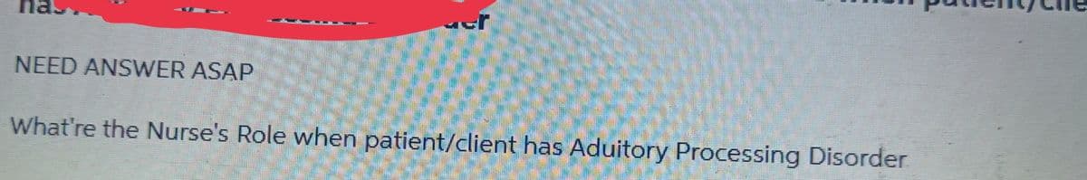 NEED ANSWER ASAP
What're the Nurse's Role when patient/client has Aduitory Processing Disorder