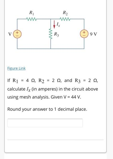 V
Figure Link
R₁
ww
www
R₂
ww
R3
9 V
If R₁ = 4 Q2, R2 = 22, and R3 = 2 22,
calculate Ix (in amperes) in the circuit above
using mesh analysis. Given V = 44 V.
Round your answer to 1 decimal place.
