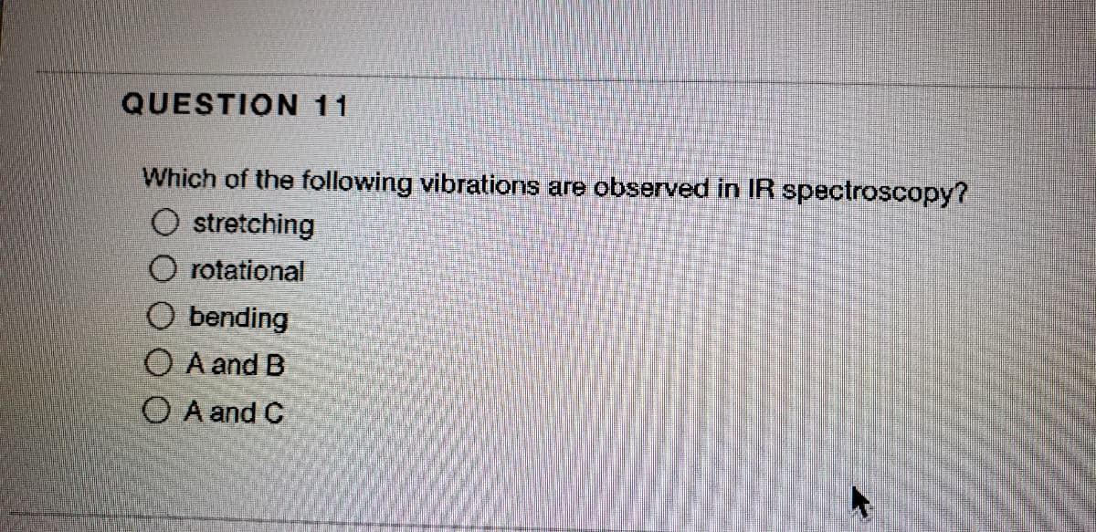 QUESTION 11
Which of the following vibrations are observed in IR spectroscopy?
stretching
O rotational
bending
O A and B
O A and C
