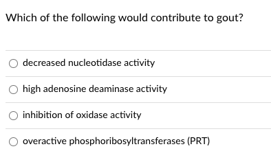 Which of the following would contribute to gout?
decreased nucleotidase activity
high adenosine deaminase activity
inhibition of oxidase activity
overactive phosphoribosyltransferases (PRT)