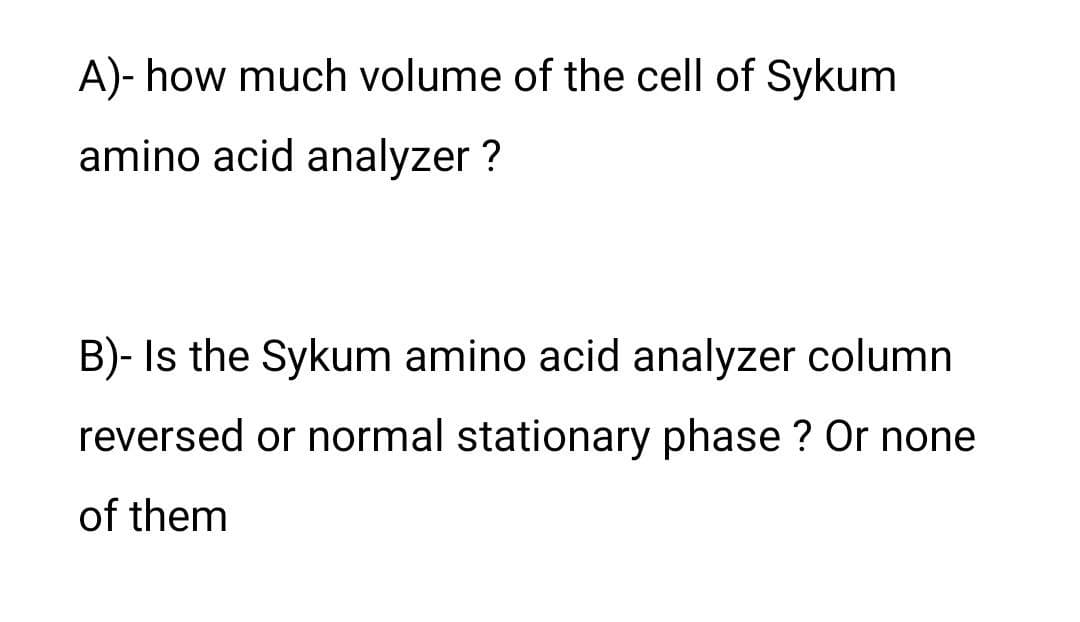 A)- how much volume of the cell of Sykum
amino acid analyzer ?
B)- Is the Sykum amino acid analyzer column
reversed or normal stationary phase ? Or none
of them
