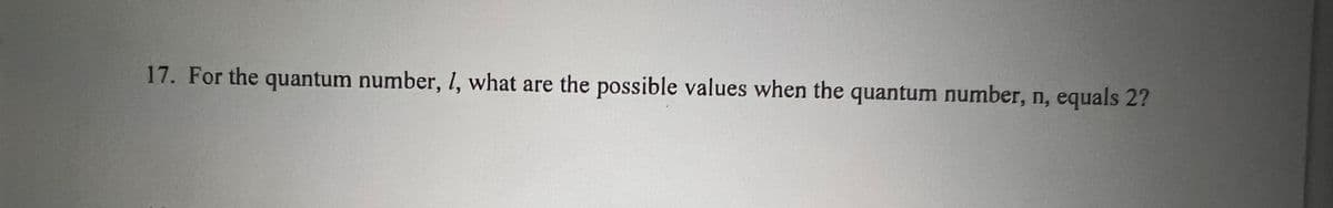 17. For the quantum number, l, what are the possible values when the quantum number, n, equals 2?
