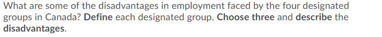 What are some of the disadvantages in employment faced by the four designated
groups in Canada? Define each designated group. Choose three and describe the
disadvantages.
