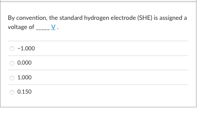 By convention, the standard hydrogen electrode (SHE) is assigned a
voltage of V.
-1.000
O 0.000
1.000
O 0.150
