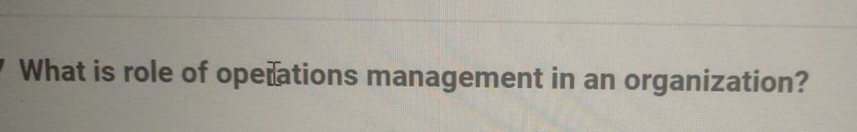 What is role of operations management in an
organization?