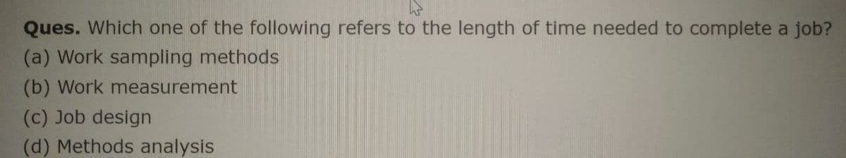 Ques. Which one of the following refers to the length of time needed to complete a job?
(a) Work sampling methods
(b) Work measurement
(c) Job design
(d) Methods analysis