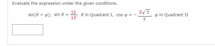 Evaluate the expression under the given conditions.
2/5
sin(e + 4); sin e =
e in Quadrant I, cos p
13
p in Quadrant II
