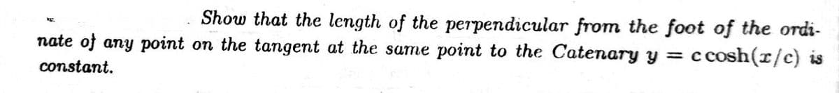 Show that the length of the perpendicular from the foot of the ordi-
c cosh(x/c) is
nate of any point on the tangent at the same point to the Catenary y =
constant.
