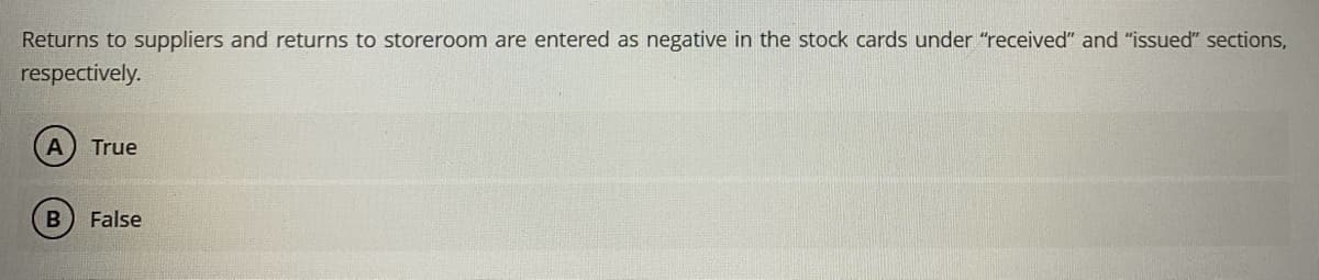 Returns to suppliers and returns to storeroom are entered as negative in the stock cards under "received" and "issued" sections,
respectively.
B
True
False