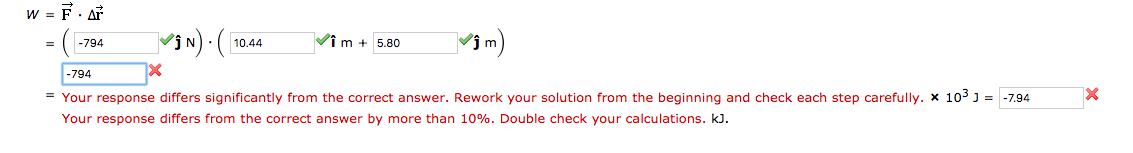 w = F. AF
Vim)
-794
Vi m + 5.80
10.44
=
|-794
= Your response differs significantly from the correct answer. Rework your solution from the beginning and check each step carefully. x 103 J = -7.94
Your response differs from the correct answer by more than 10%. Double check your calculations. kJ.
