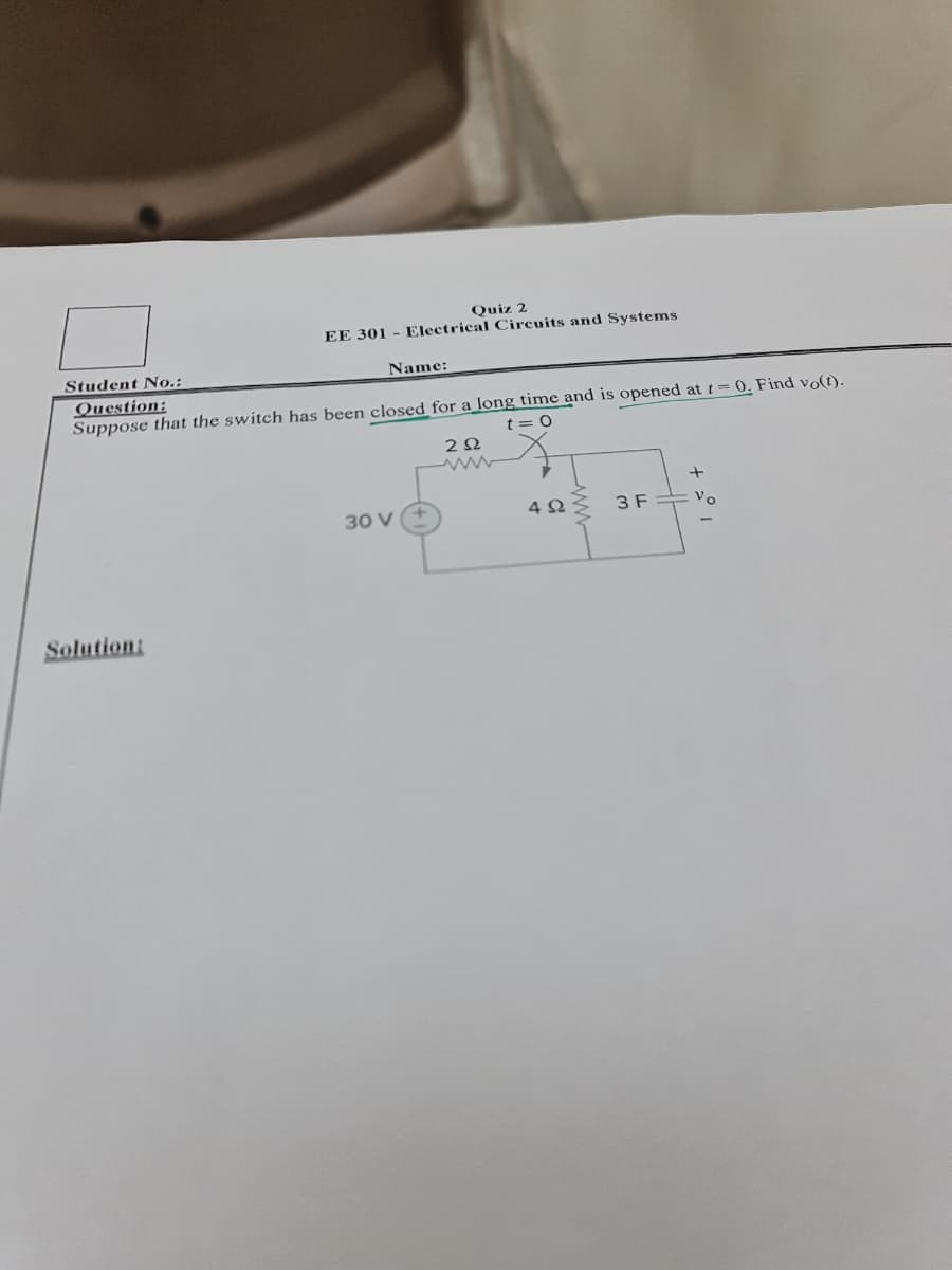 EE 301
-
Quiz 2
Electrical Circuits and Systems
Student No.:
Question:
Name:
Suppose that the switch has been closed for a long time and is opened at t=0. Find vo(t).
t=O
Solution:
30 V
202
+
402
3 F=
