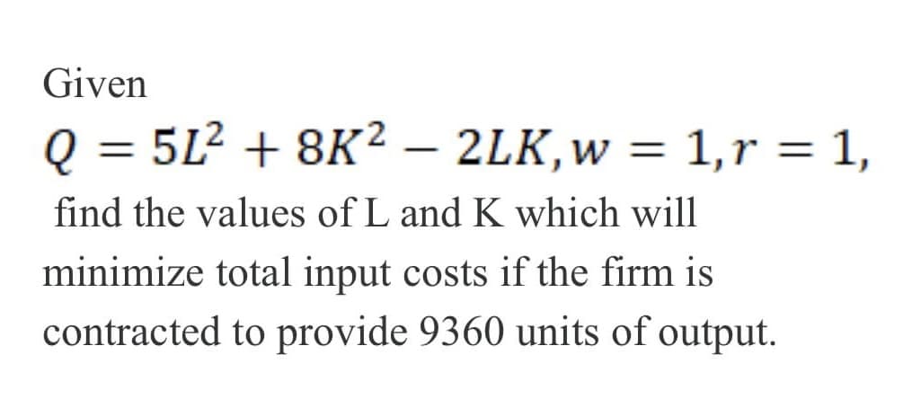 Given
Q = 51² + 8K² - 2LK, w = 1, r = 1,
find the values of L and K which will
minimize total input costs if the firm is
contracted to provide 9360 units of output.