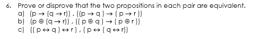 6. Prove or disprove that the two propositions in each pair are equivalent.
a) (p → (q → r] , ((p →q) → (p→ r))
bị (p e (q→ r)) ,ipeq)+(per))
c) ((p+q)+r),(p+(q+r))
