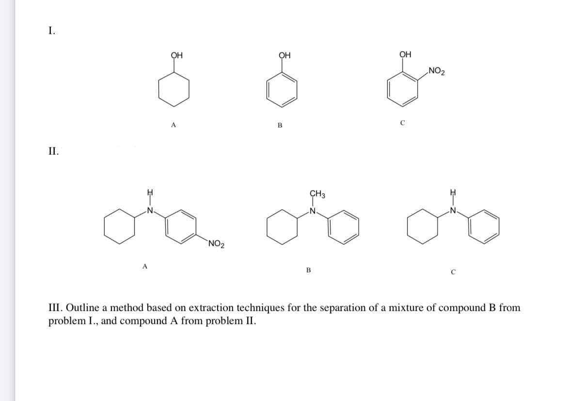 I.
II.
OH
A
OH
NO₂
B
CH3
oba ob
B
OH
C
NO₂
III. Outline a method based on extraction techniques for the separation of a mixture of compound B from
problem I., and compound A from problem II.