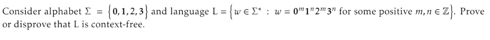 Consider alphabet Σ = {0,1,2,3} and language L = {w€Σ* : w = 0"1" 2" 3" for some positive m‚n €
or disprove that L is context-free.
Z}. Prove