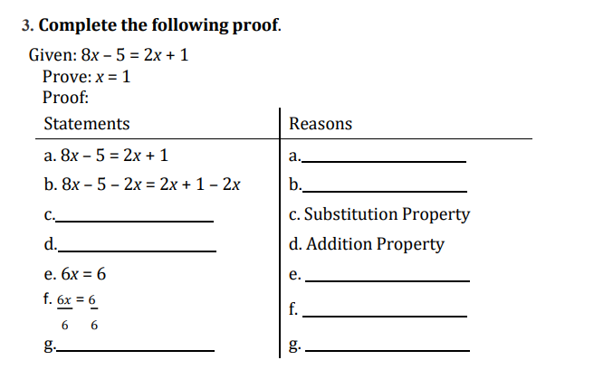 3. Complete the following proof.
Given: 8x-5=2x+1
Prove: x = 1
Proof:
Statements
a. 8x-5=2x+1
b. 8x-5-2x=2x+1-2x
C.
d.
Reasons
a.
b.
c. Substitution Property
d. Addition Property
e. 6x = 6
f. 6x=6
g._
66
e.
f.
g.