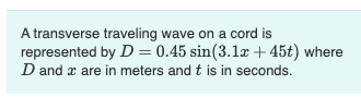 A transverse traveling wave on a cord is
represented by D = 0.45 sin(3.1a + 45t) where
D and æ are in meters and t is in seconds.
