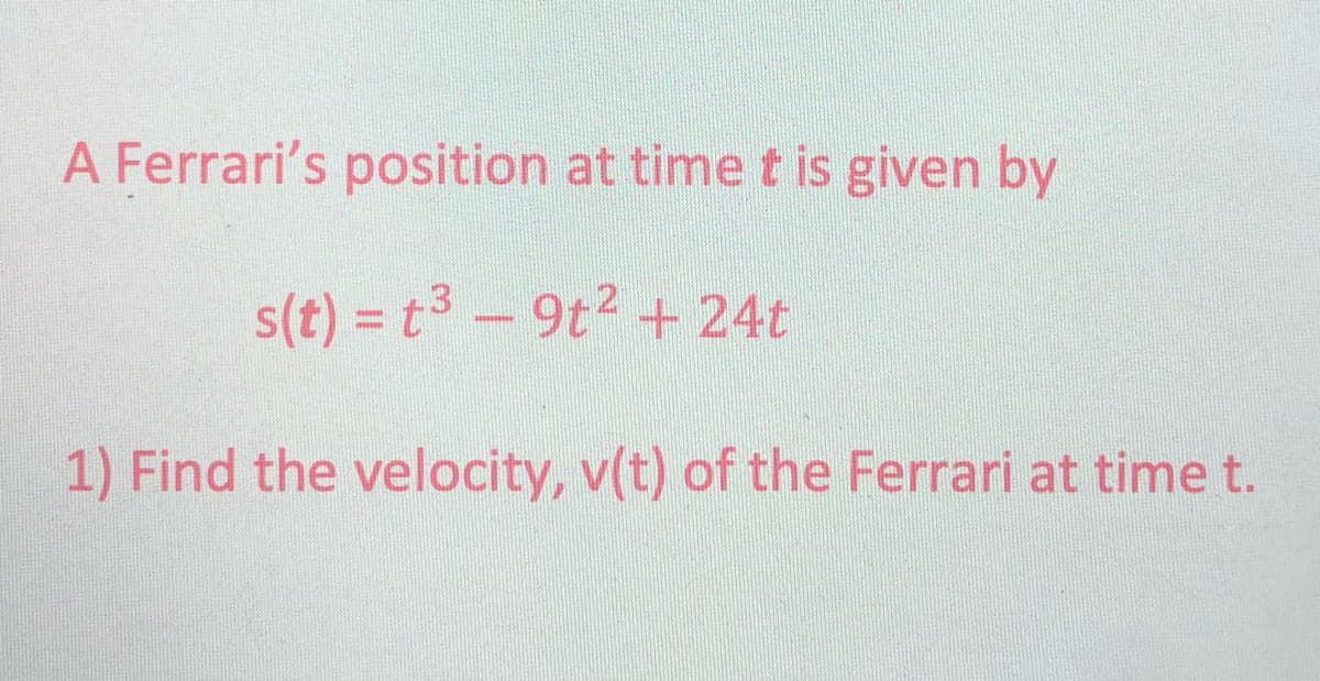 A Ferrari's position at time t is given by
s(t) = t- 9t2 + 24t
1) Find the velocity, v(t) of the Ferrari at time t.
