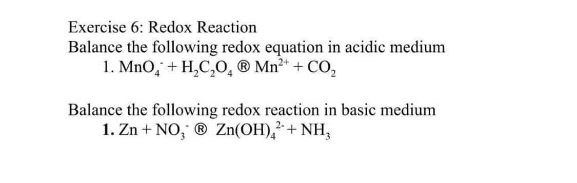Exercise 6: Redox Reaction
Balance the following redox equation in acidic medium
1. MnO + H₂C₂O ® Mn²+ + CO₂
4
Balance the following redox reaction in basic medium
1. Zn + NO₂® Zn(OH)² + NH3