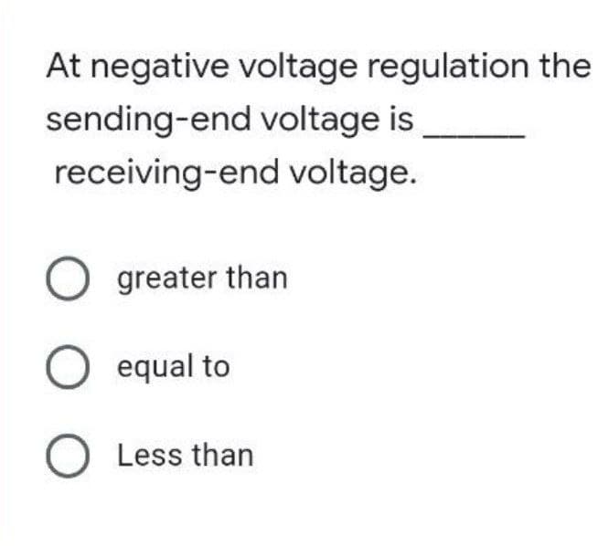 At negative voltage regulation the
sending-end voltage is
receiving-end voltage.
O greater than
O equal to
O Less than