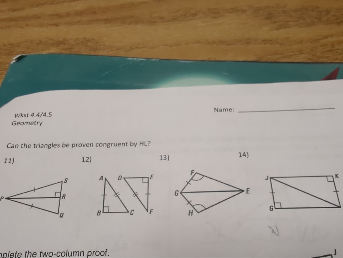 Wkst 4.4/4.5
Geometry
Can the triangles be proven congruent by HL?
11)
12)
S
R
ANON
AV
B
13)
plete the two-column proof.
Name:
14)
E
K