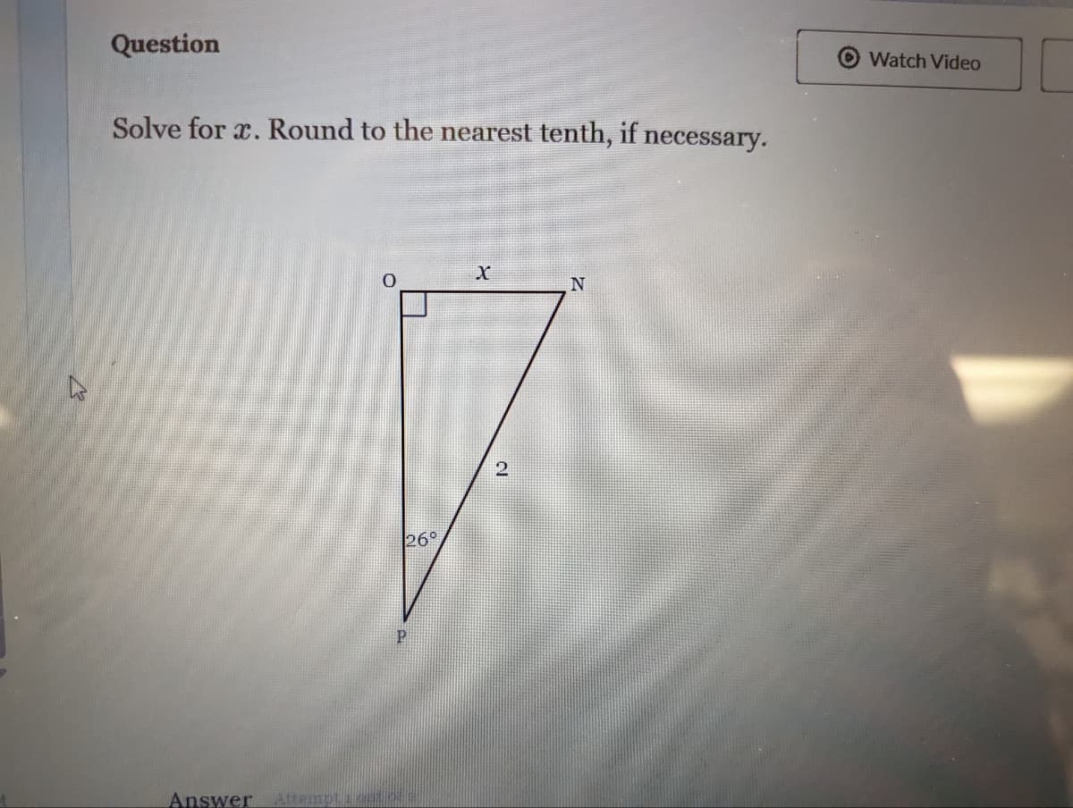 Question
Solve for x. Round to the nearest tenth, if necessary.
Answer Attempt
X
0
N
P
26°
2
Watch Video