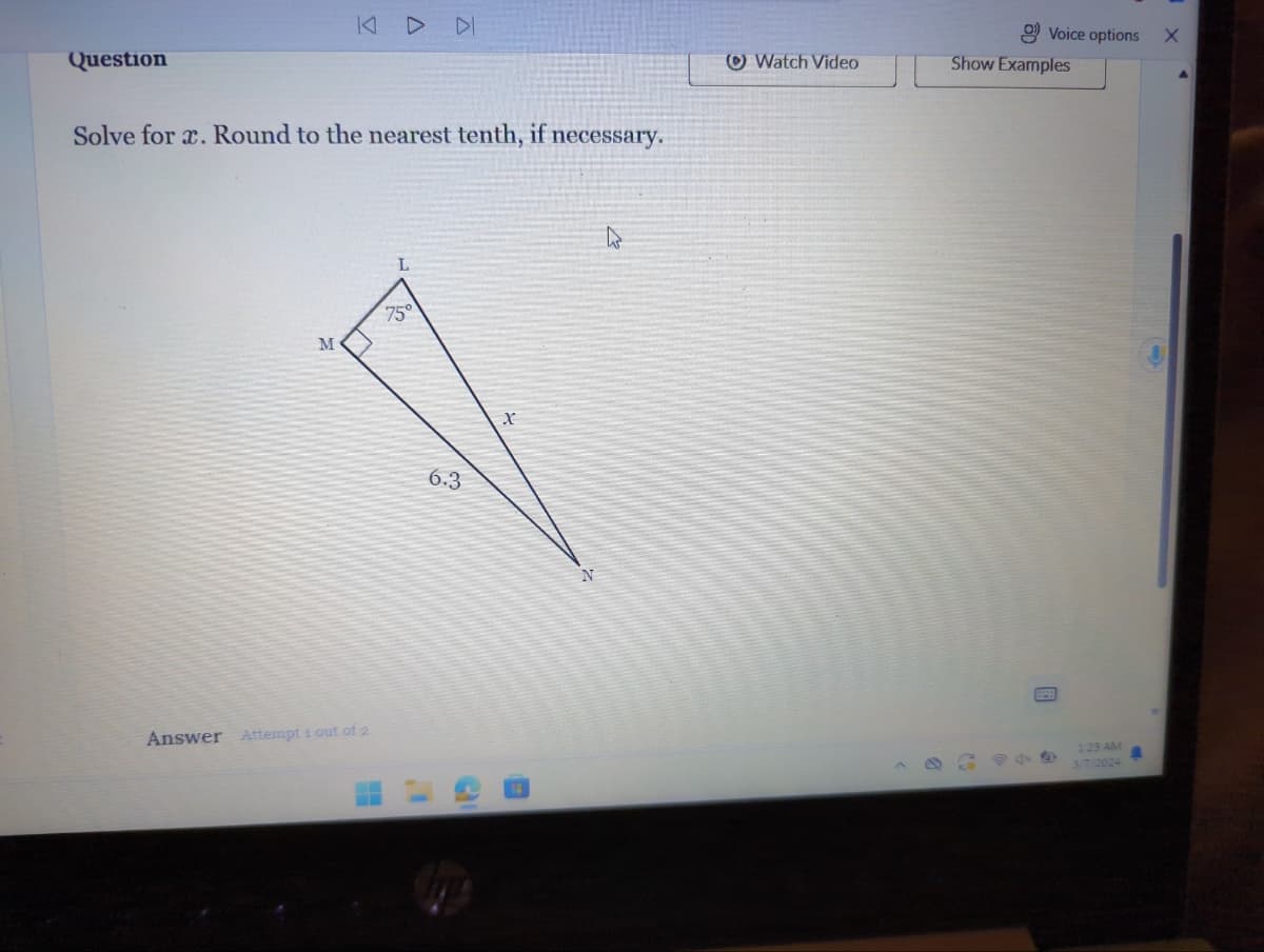 Question
Solve for x. Round to the nearest tenth, if necessary.
M
Answer Attempt 1 out of 2
DI
75°
6.3
X
Watch Video
Voice options X
Show Examples
4x4
1:23 AM
3/7/2024