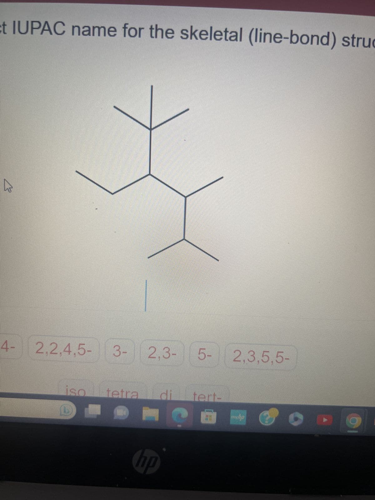et IUPAC name for the skeletal (line-bond) struc
4- 2,2,4,5- 3- 2.3
iso tetra
H
hp
tert-
2,3,5,5-
6 -
C