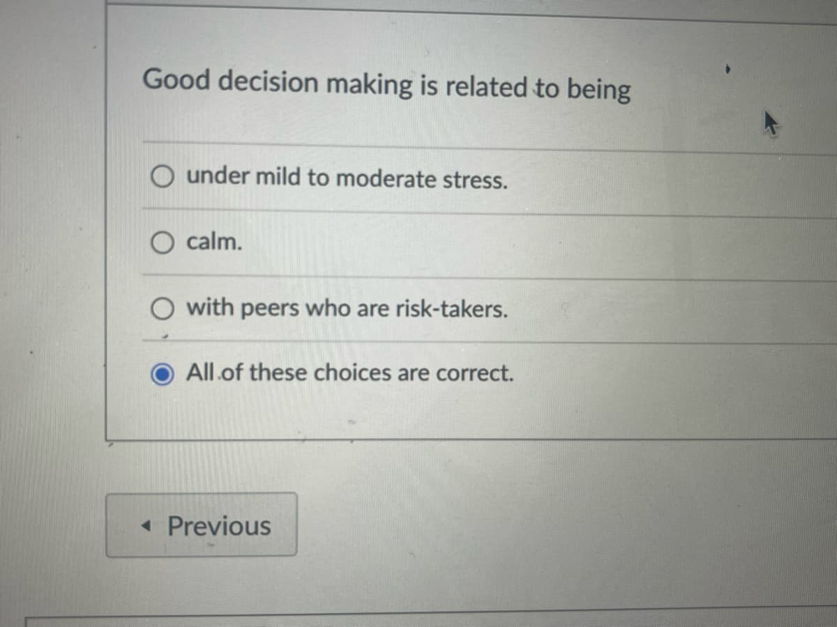 Good decision making is related to being
O under mild to moderate stress.
O calm.
O with peers who are risk-takers.
All of these choices are correct.
◄ Previous