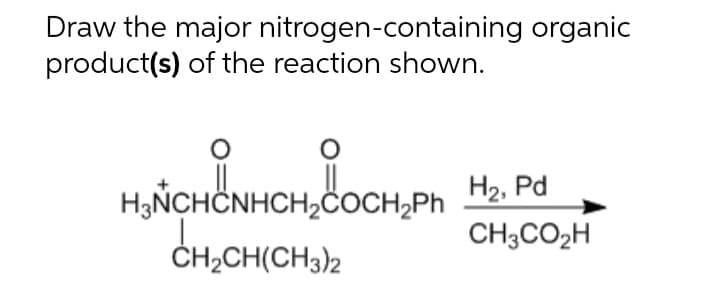 Draw the major nitrogen-containing organic
product(s) of the reaction shown.
CNHCH₂COCH₂Ph H₂, Pd
CH₂CH(CH3)2
CH3CO₂H