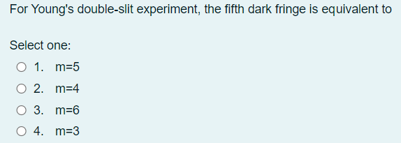 For Young's double-slit experiment, the fifth dark fringe is equivalent to
Select one:
O 1. m=5
O 2. m=4
O 3. m=6
O 4. m=3
